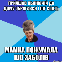 прийшов пьянючій до дому обригався і ліг спать мамка пожумала шо заболів