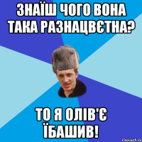 Знаїш чого вона така разнацвєтна? То я олів'є їбашив!