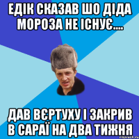 Едік сказав шо Діда мороза не існує.... дав вєртуху і закрив в сараї на два тижня