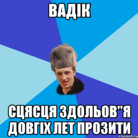 ВАДІК СЦЯСЦЯ ЗДОЛЬОВ"Я ДОВГІХ ЛЕТ ПРОЗИТИ