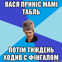 Вася приніс мамі табль потім тиждень ходив с Фінгалом