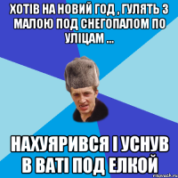 Хотів на Новий Год , гулять з малою под снегопалом по уліцам ... Нахуярився і уснув в ваті под елкой