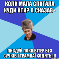 Коли Мала спитала куди йти? Я сказав - Пиздуй поки вітер без сучків і Трамваї ходять !!!