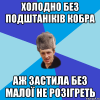 холодно без подштаніків кобра аж застила без малої не розігреть