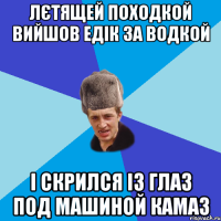 лєтящей походкой вийшов едік за водкой і скрился із глаз под машиной камаз