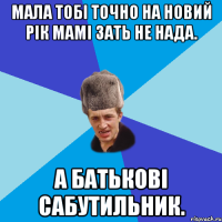 Мала тобі точно на новий рік мамі зать не нада. А батькові сабутильник.