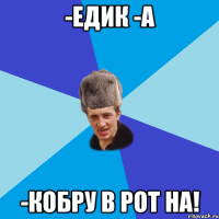 -Едик -А -Кобру в рот на!