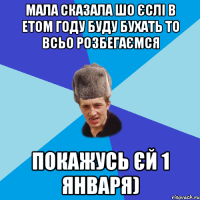 мала сказала шо єслі в етом году буду бухать то всьо розбегаємся покажусь єй 1 января)