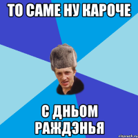 То саме ну кароче с дньом раждэнья