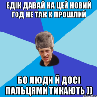 Едік давай на цей Новий год не так к прошлий бо люди й досі пальцями тикають ))