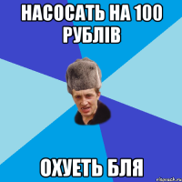 Насосать на 100 рублів охуеть бля