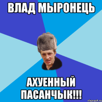 ВЛАД МЫРОНЕЦЬ АХУЕННЫЙ ПАСАНЧЫК!!!