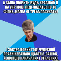 А саша любить будь красівой й на укр мові підглядать! но то фігня ,мала! не треба пасувать! І завтра Новий год! чудесний празнік! Бажаю щастя я, Сашок, й хлопців накачаних і страсних)