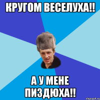 Кругом веселуха!! а у мене пиздюха!!