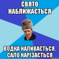 Свято наближається Водка наливається, сало нарізається