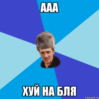 ААА ХУЙ НА БЛЯ