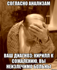 согласно анализам Ваш диагноз: Кирилл К сожалению, вы неизлечимо больны