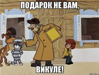 подарок не вам, Викуле!