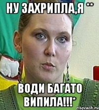 Ну захрипла,я ** Води багато випила!!!*