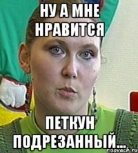 Ну а мне нравится петкун подрезанный...