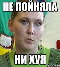 не пойняла ни хуя