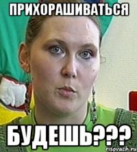 прихорашиваться будешь???