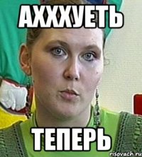 Ахххуеть теперь