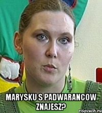  Marysku s padwarancow znajesz?