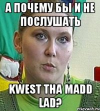 а почему бы и не послушать kwest tha madd lad?