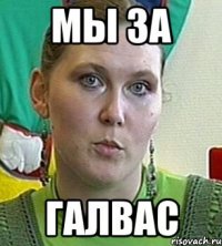 мы за ГАЛВАС