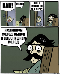 пап! отвали пап! а почему ты не в кпрф? я слишком молод, сынок. я еще слишком молод.