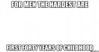 For men the hardest are first forty years of childhood