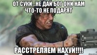 от суки...не дай Бог они нам что-то не подарят Расстреляем нахуй!!!!