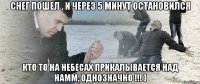 снег пошел , и через 5 минут остановился кто то на небесах прикалывается над намм, однозначно !!! )