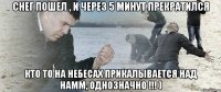 снег пошел , и через 5 минут прекратился кто то на небесах прикалывается над намм, однозначно !!! )