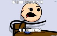 ну я же сказал что что клянусь!