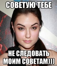 советую тебе не следовать моим советам)))