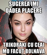 sugerea imi dadea placere trikoraki cu ceai mo facut bolnava