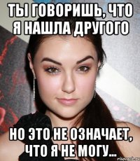 ты говоришь, что я нашла другого но это не означает, что я не могу...