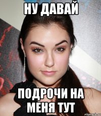 Ну давай Подрочи на меня тут