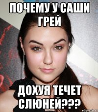 почему у саши грей дохуя течет слюней???