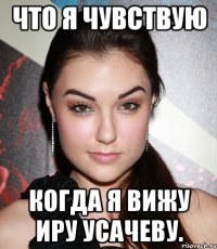 Что я чувствую Когда я вижу Иру Усачеву.