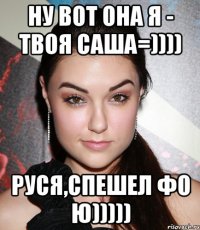 Ну вот она я - твоя Саша=)))) Руся,спешел фо ю)))))