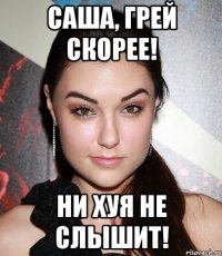 Саша, грей скорее! Ни хуя не слышит!