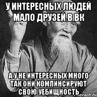 У интересных людей мало друзей в вк А у не интересных много так они компинсируют свою уебищность