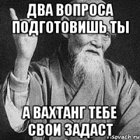 два вопроса подготовишь ты а Вахтанг тебе свои задаст