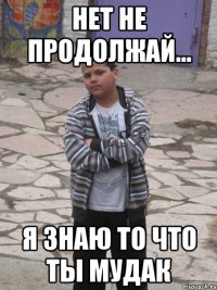 нет не продолжай... я знаю то что ты мудак