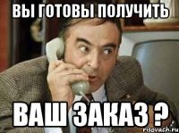 ВЫ ГОТОВЫ ПОЛУЧИТЬ ВАШ ЗАКАЗ ?