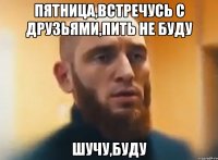 Пятница,встречусь с друзьями,пить не буду Шучу,буду