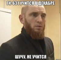 ГК-631 УЧИТСЯ В ДЕКАБРЕ ШУЧУ, НЕ УЧИТСЯ